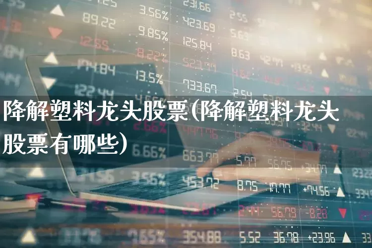 降解塑料龙头股票(降解塑料龙头股票有哪些)_https://www.xzdzcjx.com_创业板_第1张