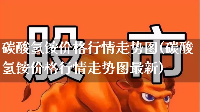 碳酸氢铵价格行情走势图(碳酸氢铵价格行情走势图最新)_https://www.xzdzcjx.com_上交所_第1张