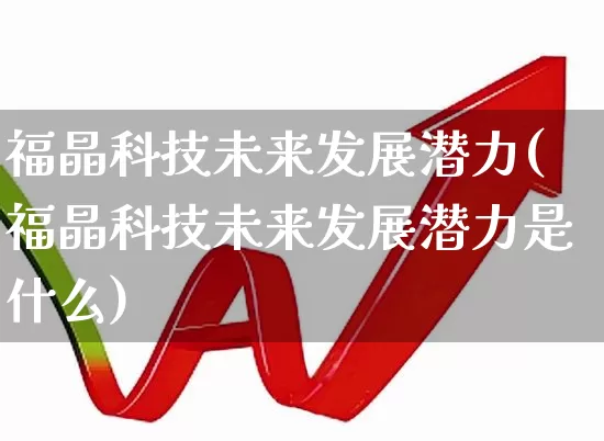 福晶科技未来发展潜力(福晶科技未来发展潜力是什么)_https://www.xzdzcjx.com_北交所_第1张