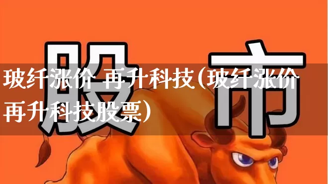 玻纤涨价 再升科技(玻纤涨价再升科技股票)_https://www.xzdzcjx.com_科创板_第1张