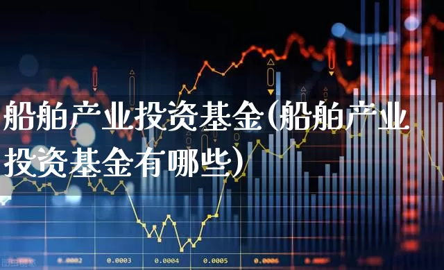 船舶产业投资基金(船舶产业投资基金有哪些)_https://www.xzdzcjx.com_创业板_第1张