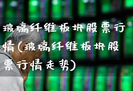 玻璃纤维板块股票行情(玻璃纤维板块股票行情走势)_https://www.xzdzcjx.com_上交所_第1张