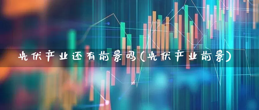 光伏产业还有前景吗(光伏产业前景)_https://www.xzdzcjx.com_深交所_第1张