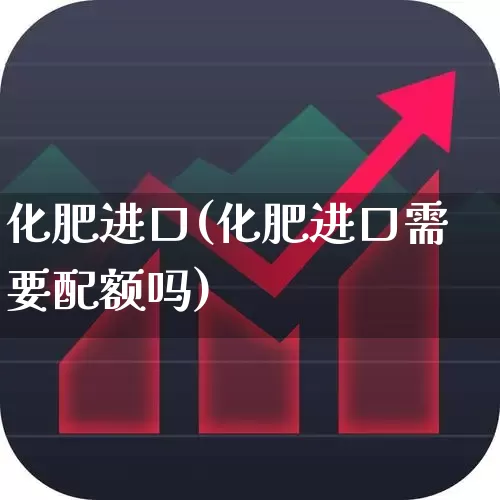 化肥进口(化肥进口需要配额吗)_https://www.xzdzcjx.com_上交所_第1张