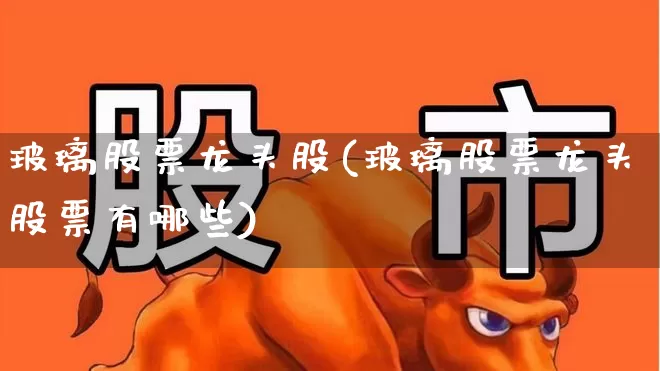 玻璃股票龙头股(玻璃股票龙头股票有哪些)_https://www.xzdzcjx.com_科创板_第1张