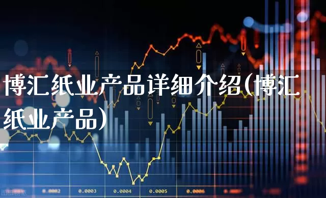 博汇纸业产品详细介绍(博汇纸业产品)_https://www.xzdzcjx.com_北交所_第1张
