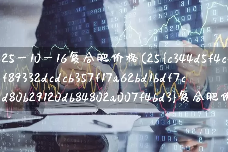 25一10一16复合肥价格(25%复合肥价格)_https://www.xzdzcjx.com_上交所_第1张