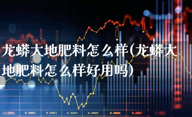 龙蟒大地肥料怎么样(龙蟒大地肥料怎么样好用吗)_https://www.xzdzcjx.com_上交所_第1张