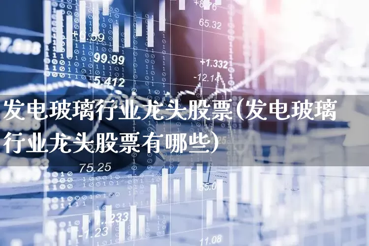 发电玻璃行业龙头股票(发电玻璃行业龙头股票有哪些)_https://www.xzdzcjx.com_创业板_第1张