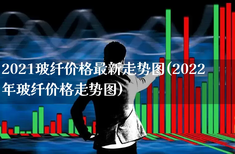 2021玻纤价格最新走势图(2022年玻纤价格走势图)_https://www.xzdzcjx.com_北交所_第1张