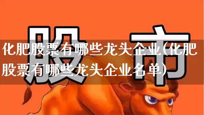 化肥股票有哪些龙头企业(化肥股票有哪些龙头企业名单)_https://www.xzdzcjx.com_北交所_第1张