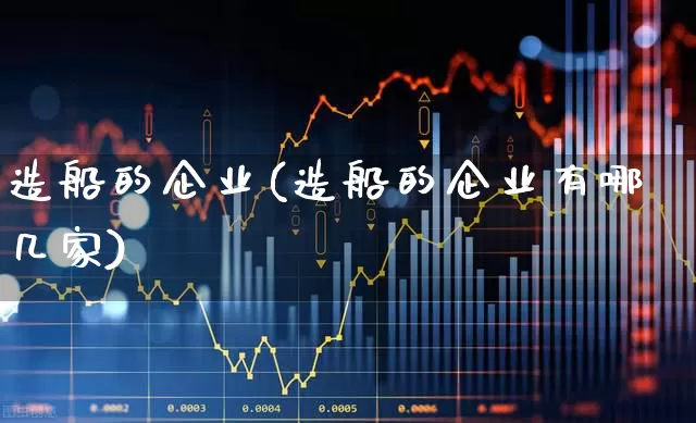 造船的企业(造船的企业有哪几家)_https://www.xzdzcjx.com_北交所_第1张