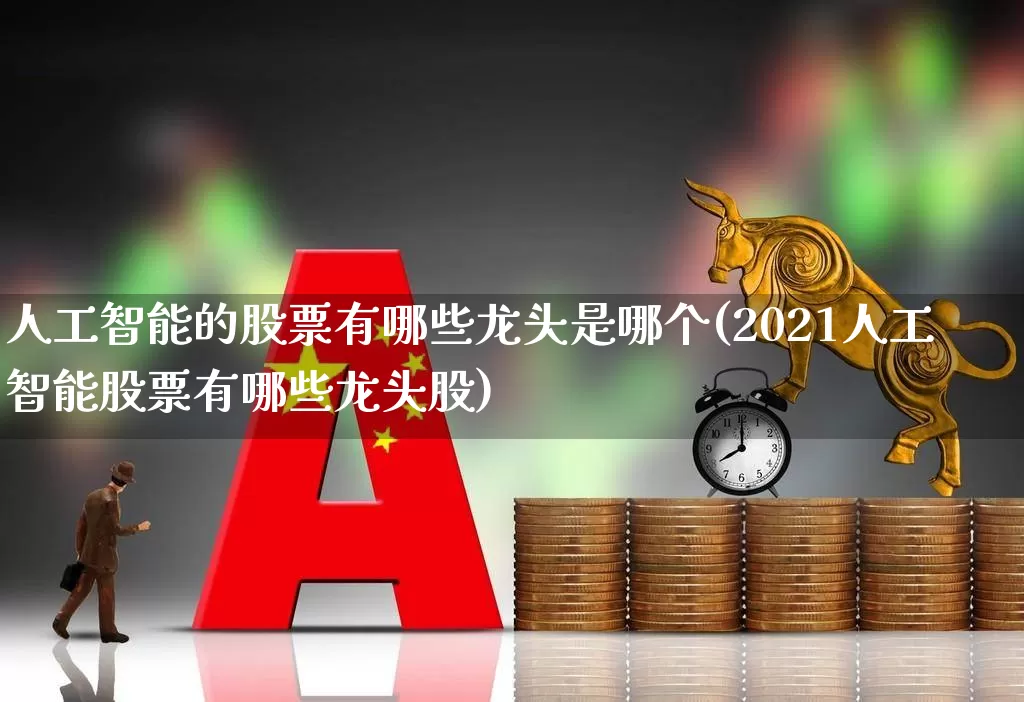 人工智能的股票有哪些龙头是哪个(2021人工智能股票有哪些龙头股)_https://www.xzdzcjx.com_创业板_第1张