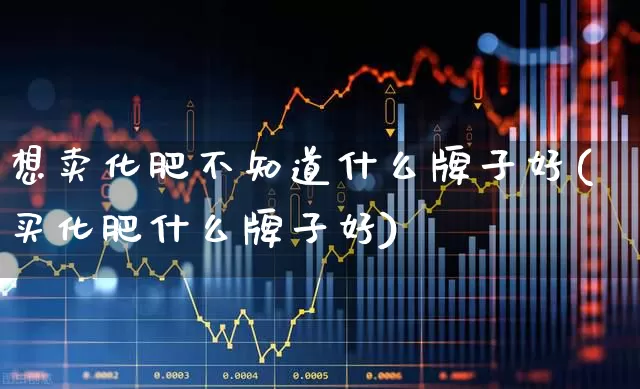 想卖化肥不知道什么牌子好(买化肥什么牌子好)_https://www.xzdzcjx.com_北交所_第1张