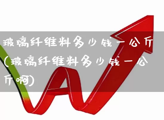 玻璃纤维料多少钱一公斤(玻璃纤维料多少钱一公斤啊)_https://www.xzdzcjx.com_科创板_第1张