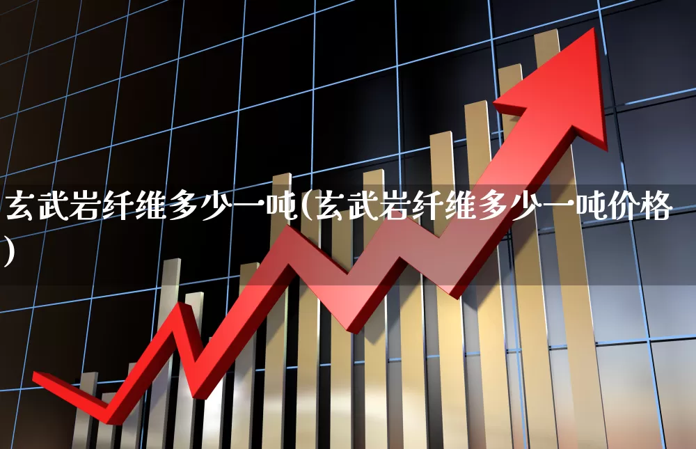 玄武岩纤维多少一吨(玄武岩纤维多少一吨价格)_https://www.xzdzcjx.com_上交所_第1张