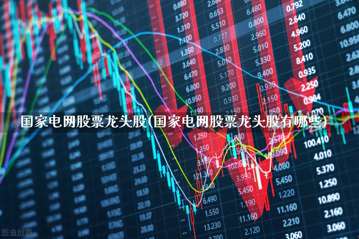 国家电网股票龙头股(国家电网股票龙头股有哪些)_https://www.xzdzcjx.com_创业板_第1张