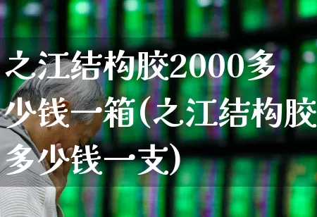 之江结构胶2000多少钱一箱(之江结构胶多少钱一支)_https://www.xzdzcjx.com_上交所_第1张