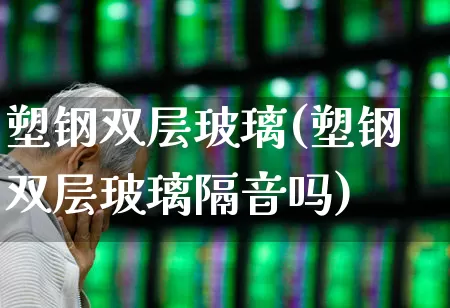 塑钢双层玻璃(塑钢双层玻璃隔音吗)_https://www.xzdzcjx.com_上交所_第1张