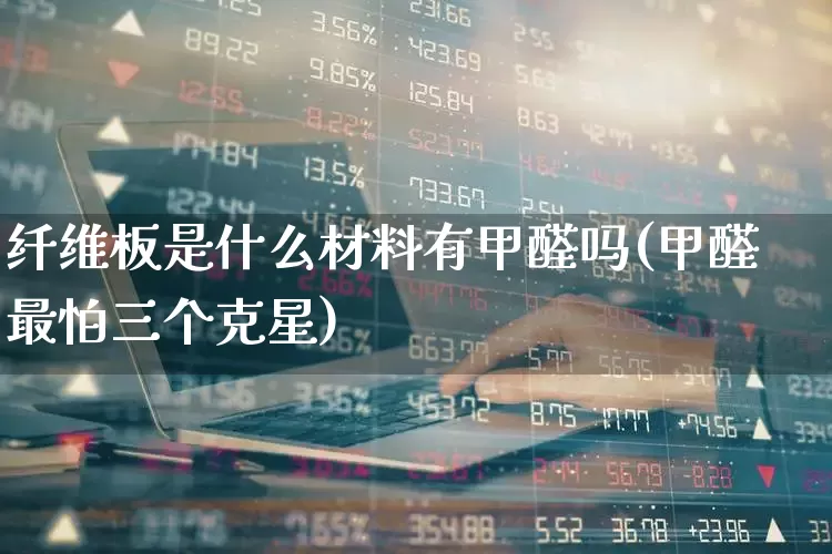 纤维板是什么材料有甲醛吗(甲醛最怕三个克星)_https://www.xzdzcjx.com_深交所_第1张