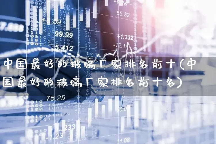 中国最好的玻璃厂家排名前十(中国最好的玻璃厂家排名前十名)_https://www.xzdzcjx.com_创业板_第1张
