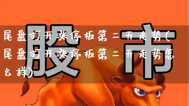 尾盘打开涨停板第二天走势(尾盘打开涨停板第二天走势怎么样)_https://www.xzdzcjx.com_科创板_第1张
