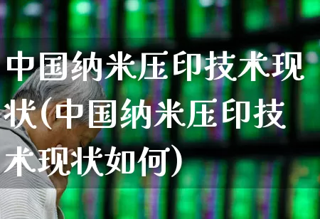 中国纳米压印技术现状(中国纳米压印技术现状如何)_https://www.xzdzcjx.com_创业板_第1张