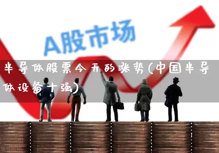 半导体股票今天的涨势(中国半导体设备十强)_https://www.xzdzcjx.com_创业板_第1张