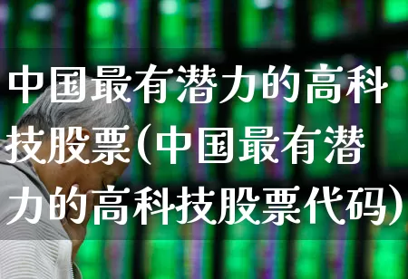 中国最有潜力的高科技股票(中国最有潜力的高科技股票代码)_https://www.xzdzcjx.com_创业板_第1张