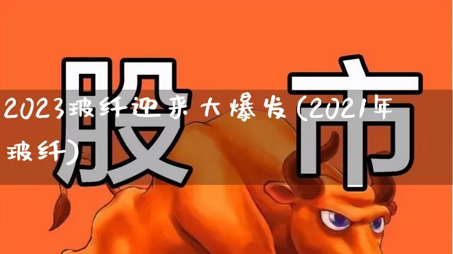 2023玻纤迎来大爆发(2021年玻纤)_https://www.xzdzcjx.com_上交所_第1张