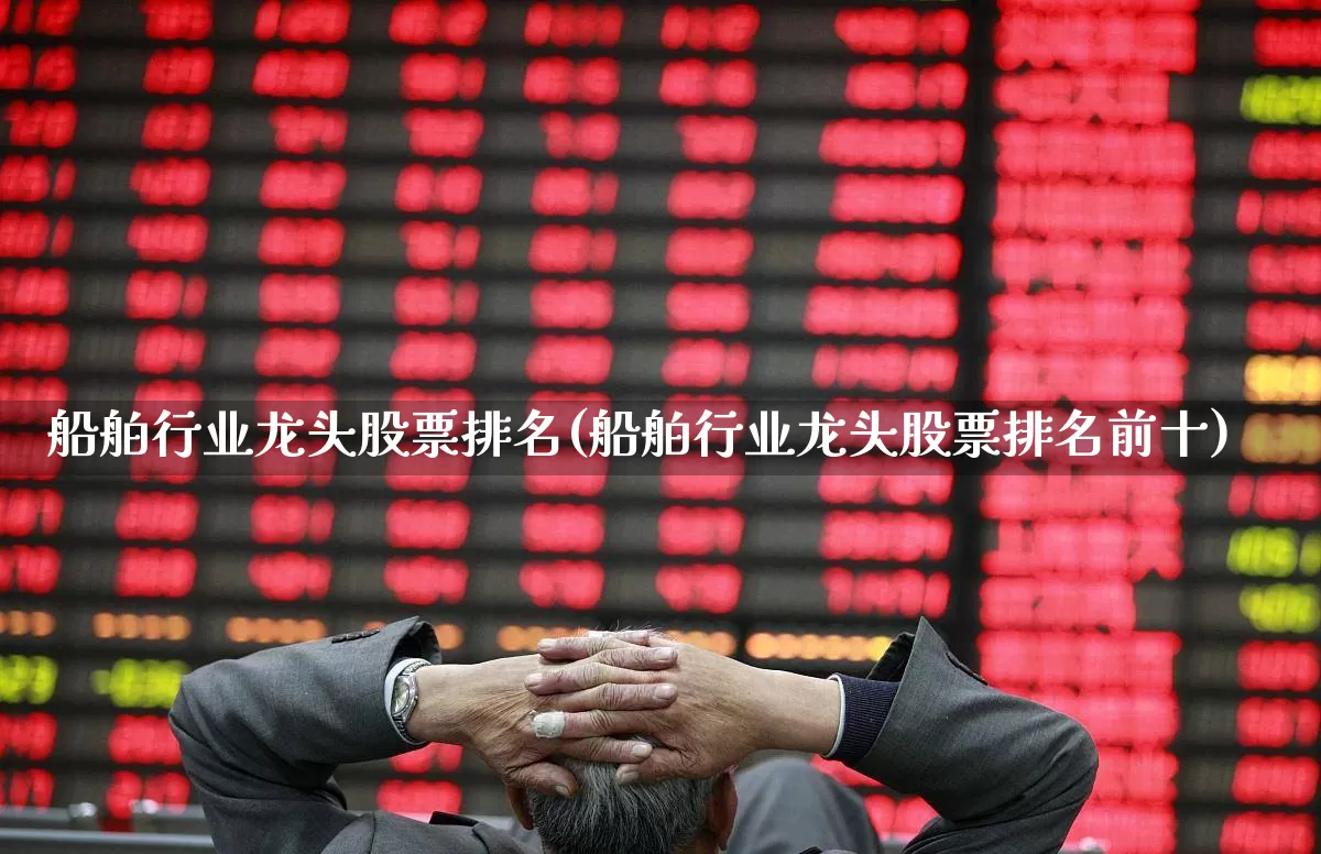 船舶行业龙头股票排名(船舶行业龙头股票排名前十)_https://www.xzdzcjx.com_深交所_第1张