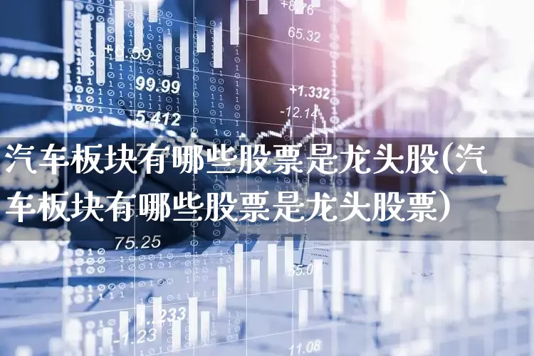 汽车板块有哪些股票是龙头股(汽车板块有哪些股票是龙头股票)_https://www.xzdzcjx.com_上交所_第1张