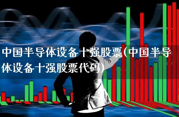 中国半导体设备十强股票(中国半导体设备十强股票代码)_https://www.xzdzcjx.com_北交所_第1张