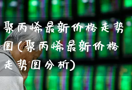 聚丙烯最新价格走势图(聚丙烯最新价格走势图分析)_https://www.xzdzcjx.com_北交所_第1张
