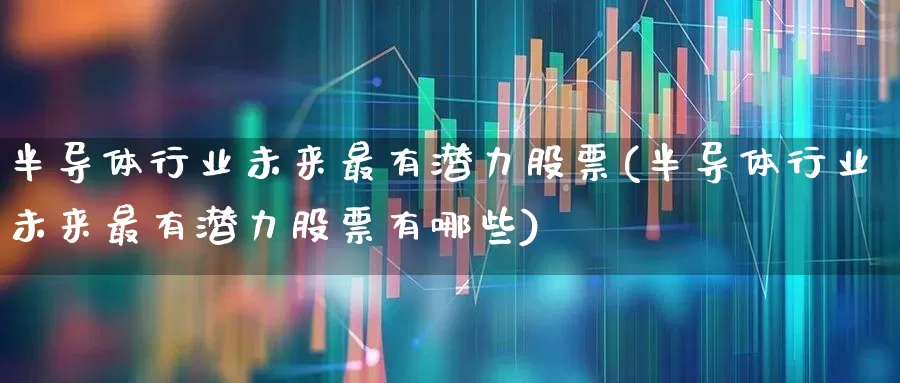 半导体行业未来最有潜力股票(半导体行业未来最有潜力股票有哪些)_https://www.xzdzcjx.com_北交所_第1张