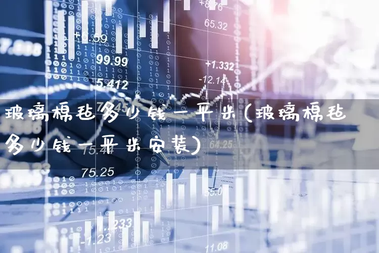 玻璃棉毡多少钱一平米(玻璃棉毡多少钱一平米安装)_https://www.xzdzcjx.com_上交所_第1张