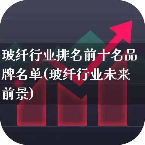 玻纤行业排名前十名品牌名单(玻纤行业未来前景)_https://www.xzdzcjx.com_深交所_第1张