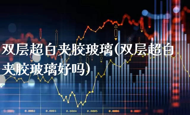 双层超白夹胶玻璃(双层超白夹胶玻璃好吗)_https://www.xzdzcjx.com_上交所_第1张