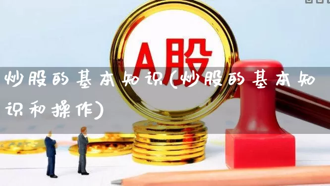 炒股的基本知识(炒股的基本知识和操作)_https://www.xzdzcjx.com_上交所_第1张