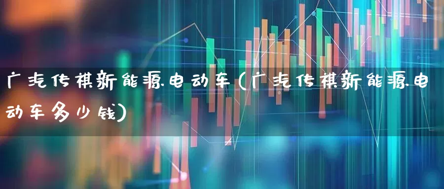 广汽传祺新能源电动车(广汽传祺新能源电动车多少钱)_https://www.xzdzcjx.com_上交所_第1张