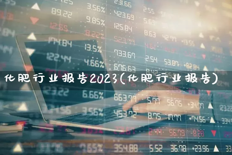 化肥行业报告2023(化肥行业报告)_https://www.xzdzcjx.com_上交所_第1张