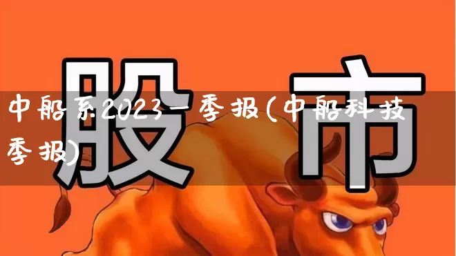 中船系2023一季报(中船科技季报)_https://www.xzdzcjx.com_创业板_第1张