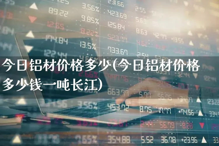 今日铝材价格多少(今日铝材价格多少钱一吨长江)_https://www.xzdzcjx.com_北交所_第1张
