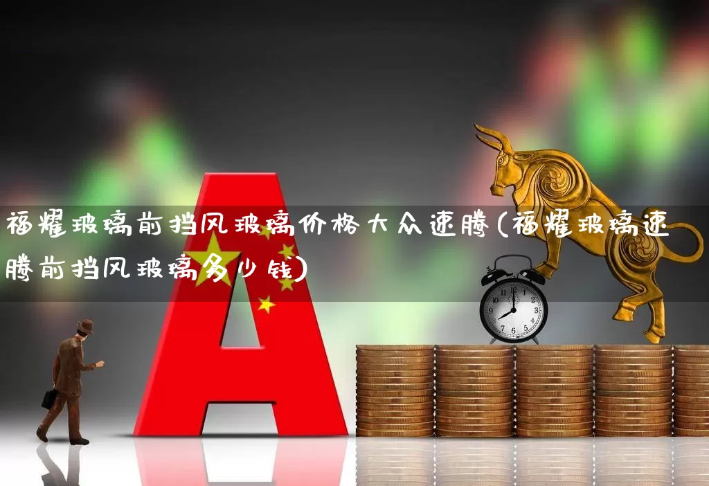 福耀玻璃前挡风玻璃价格大众速腾(福耀玻璃速腾前挡风玻璃多少钱)_https://www.xzdzcjx.com_北交所_第1张