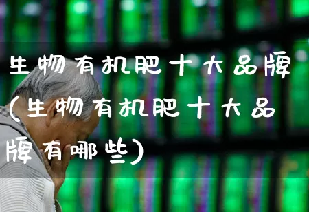 生物有机肥十大品牌(生物有机肥十大品牌有哪些)_https://www.xzdzcjx.com_深交所_第1张