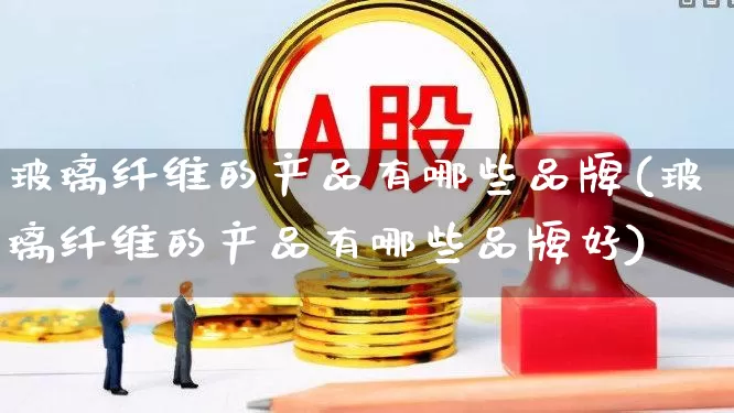 玻璃纤维的产品有哪些品牌(玻璃纤维的产品有哪些品牌好)_https://www.xzdzcjx.com_北交所_第1张