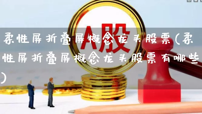 柔性屏折叠屏概念龙头股票(柔性屏折叠屏概念龙头股票有哪些)_https://www.xzdzcjx.com_深交所_第1张