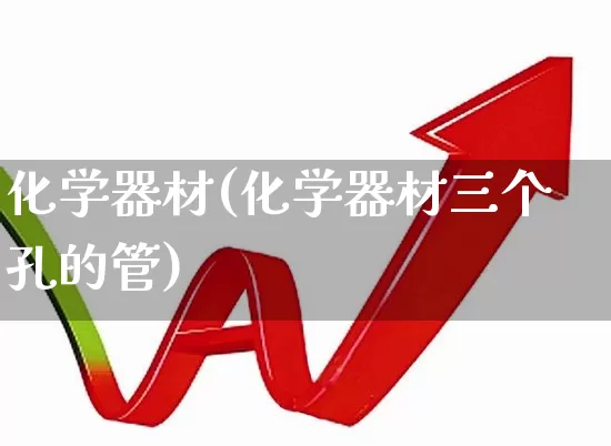 化学器材(化学器材三个孔的管)_https://www.xzdzcjx.com_上交所_第1张