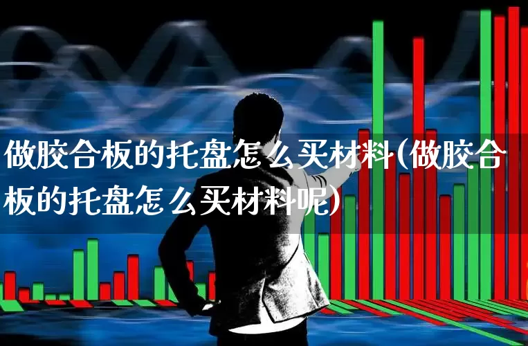 做胶合板的托盘怎么买材料(做胶合板的托盘怎么买材料呢)_https://www.xzdzcjx.com_深交所_第1张