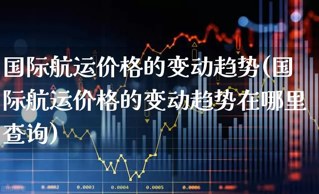 国际航运价格的变动趋势(国际航运价格的变动趋势在哪里查询)_https://www.xzdzcjx.com_深交所_第1张